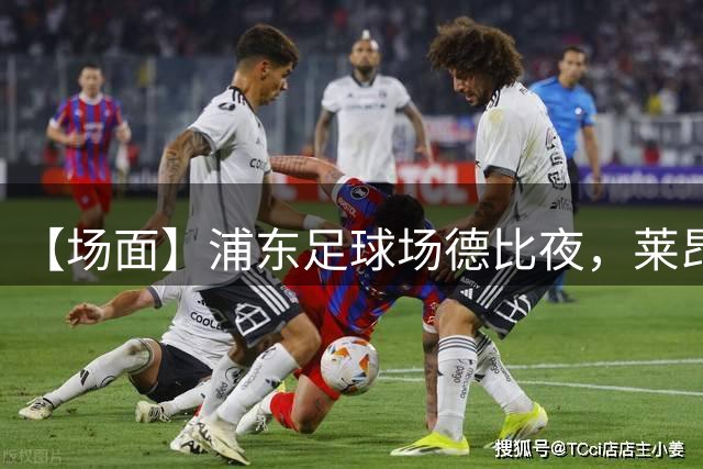 【场面】浦东足球场德比夜，莱昂纳多李新翔破门