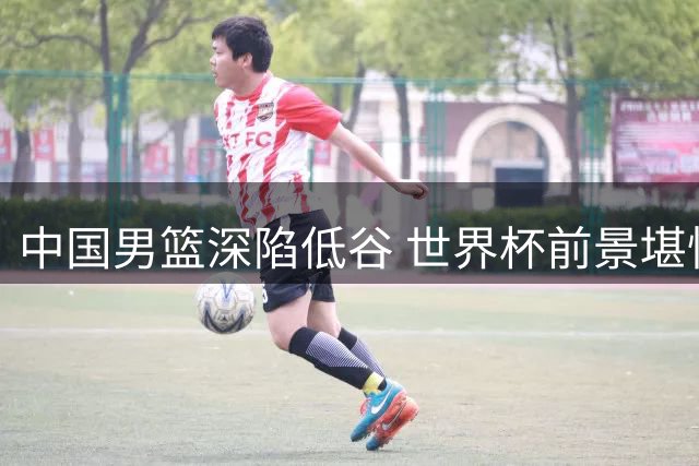 中国男篮深陷低谷 世界杯前景堪忧