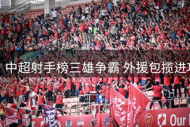 中超射手榜三雄争霸 外援包揽进攻双榜显统治力
