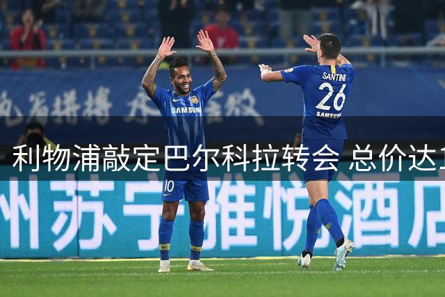 利物浦敲定巴尔科拉转会 总价达1.45亿欧元