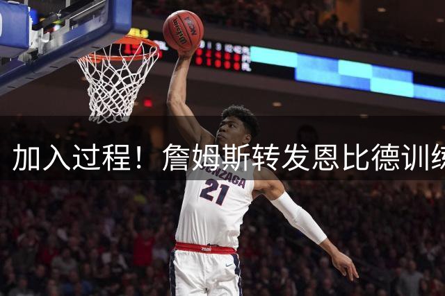 加入过程！詹姆斯转发恩比德训练照：相信过程！