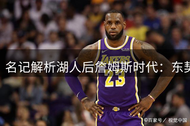 名记解析湖人后詹姆斯时代：东契奇+里弗斯组合仍具竞争力