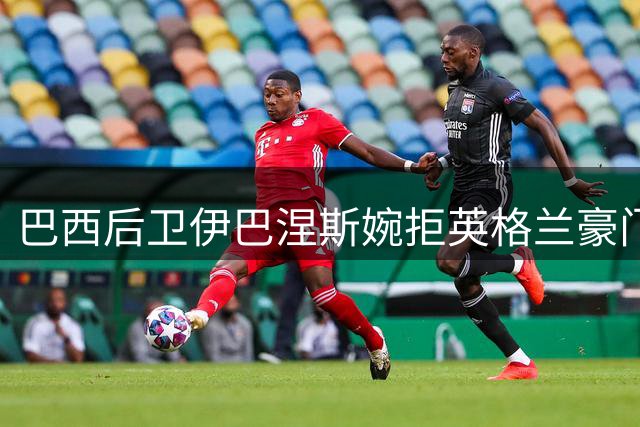 巴西后卫伊巴涅斯婉拒英格兰豪门，坚定留守沙特俱乐部