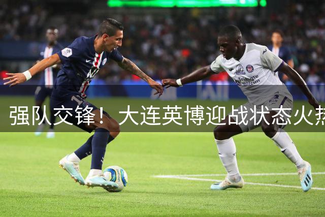 强队交锋！大连英博迎战状态火热的北京国安