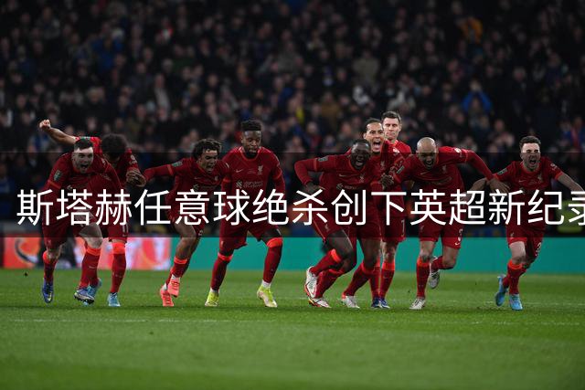 斯塔赫任意球绝杀创下英超新纪录