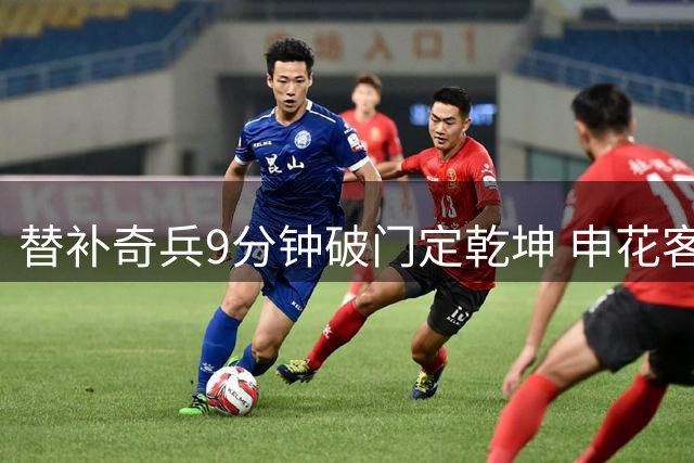 替补奇兵9分钟破门定乾坤 申花客场险胜海牛终结连败