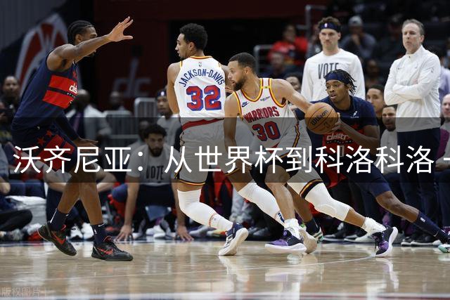 沃齐尼亚：从世界杯到科洛科洛 一生只为顶级舞台而战