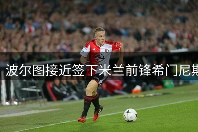 波尔图接近签下米兰前锋希门尼斯 租借含买断选项