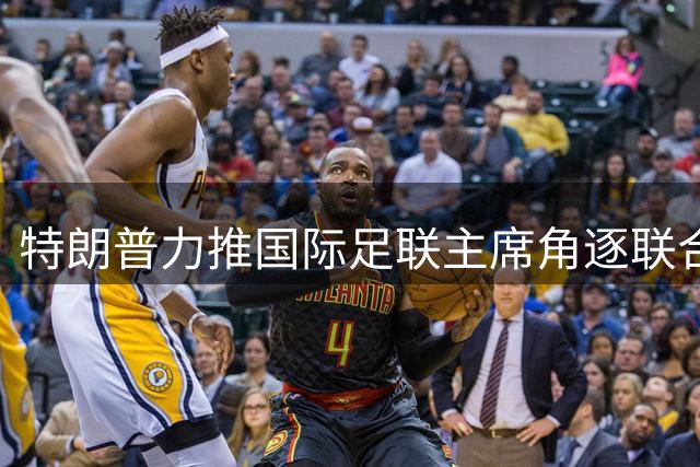 特朗普力推国际足联主席角逐联合国秘书长 五大常任理事国态度成关键