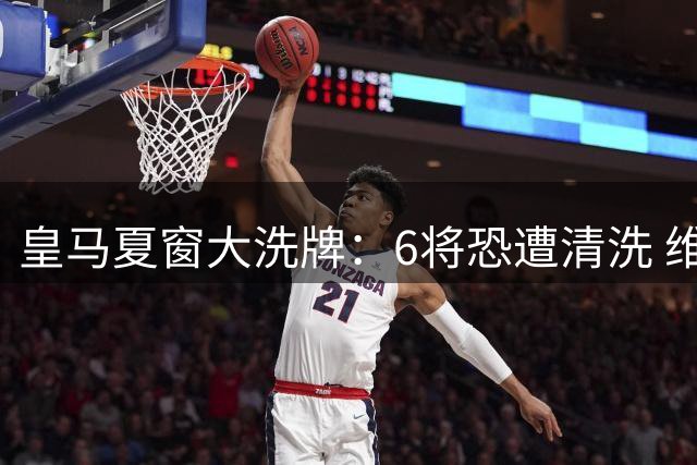 皇马夏窗大洗牌：6将恐遭清洗 维尼修斯续约陷僵局
