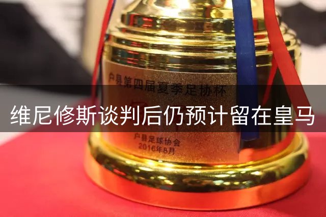 维尼修斯谈判后仍预计留在皇马