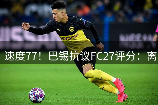 速度77！巴锡抗议FC27评分：离谱，速度掉4点？队友不可能比我快