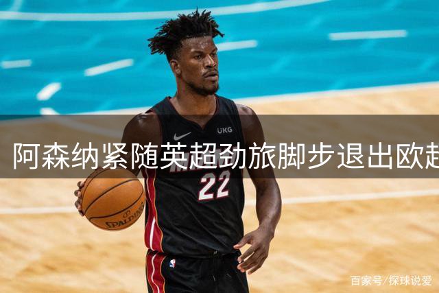 阿森纳紧随英超劲旅脚步退出欧超 诚恳致歉球迷