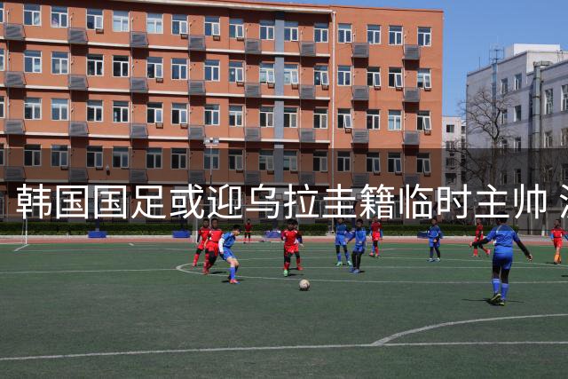 韩国国足或迎乌拉圭籍临时主帅 波耶特有望接手