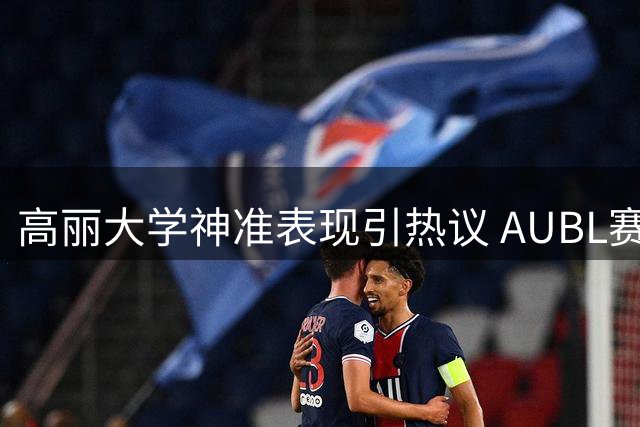 高丽大学神准表现引热议 AUBL赛场再现"库里式"三分雨