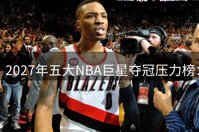 2027年五大NBA巨星夺冠压力榜：东契奇扛湖人、文班降薪冲冠