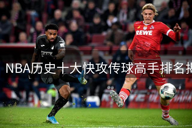 NBA历史十大快攻传球高手排名揭晓